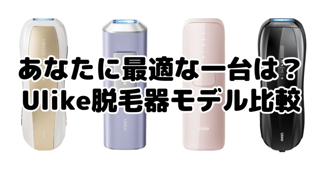 あなたに最適な一台は？後悔しないためのUlike脱毛器モデル比較